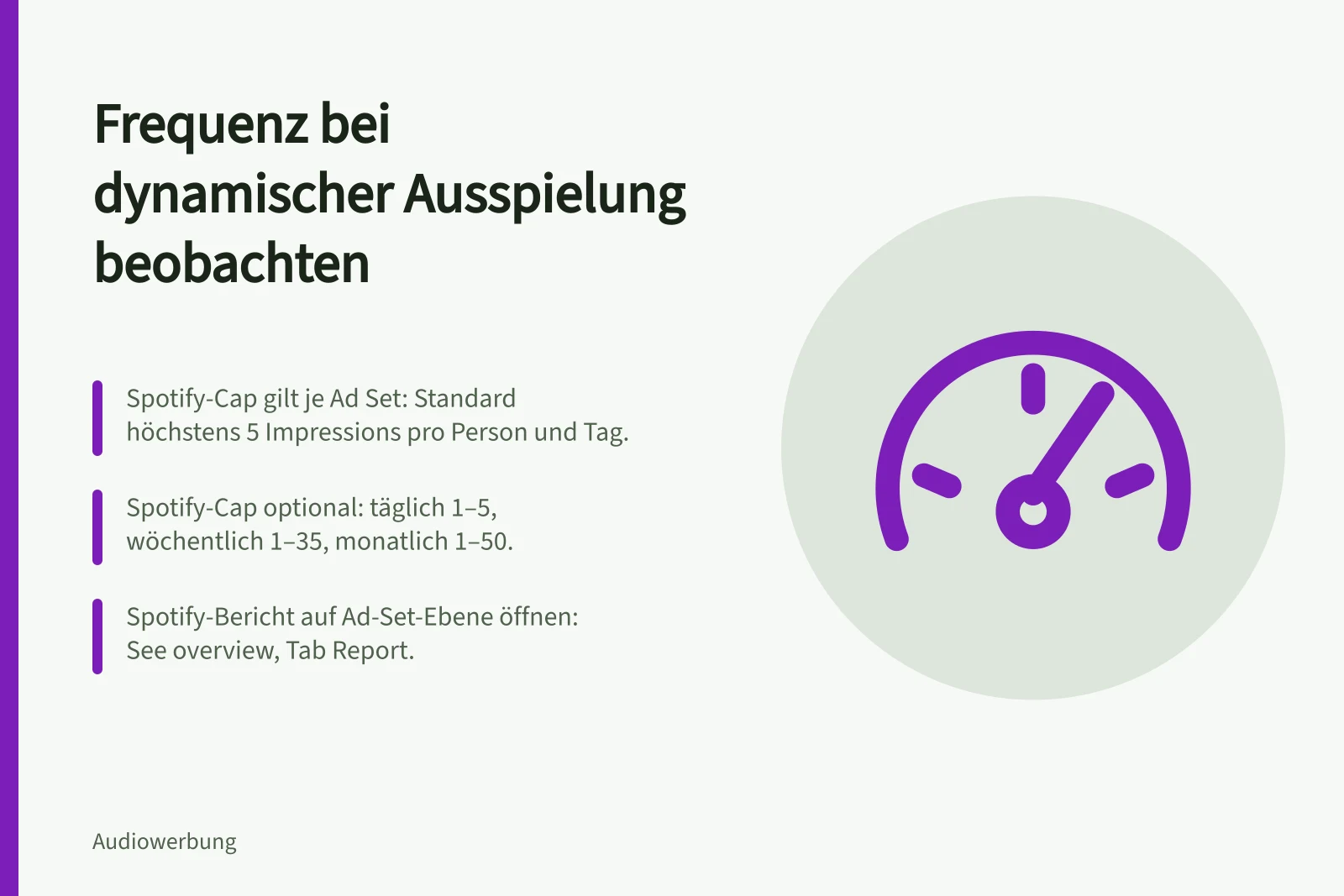 Frequenz bei dynamischer Ausspielung beobachten: Spotify-Cap gilt je Ad Set: Standard höchstens 5 Impressions pro Person und Tag.; Spotify-Cap optional: täglich 1–5, wöchentlich 1–35, monatlich 1–50.; Spotify-Bericht auf Ad-Set-Ebene öffnen: See overview, Tab Report.