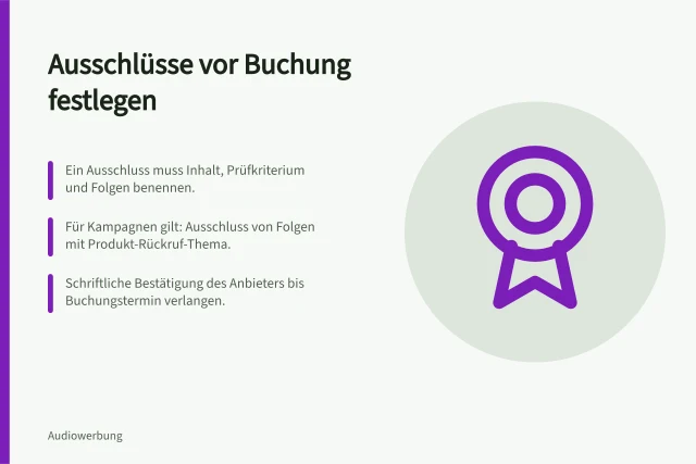 Ausschlüsse vor Buchung festlegen: Ein Ausschluss muss Inhalt, Prüfkriterium und Folgen benennen.; Für Kampagnen gilt: Ausschluss von Folgen mit Produkt-Rückruf-Thema.; Schriftliche Bestätigung des Anbieters bis Buchungstermin verlangen. Inhaltliche Ausschlüsse vor einer Buchung festlegen