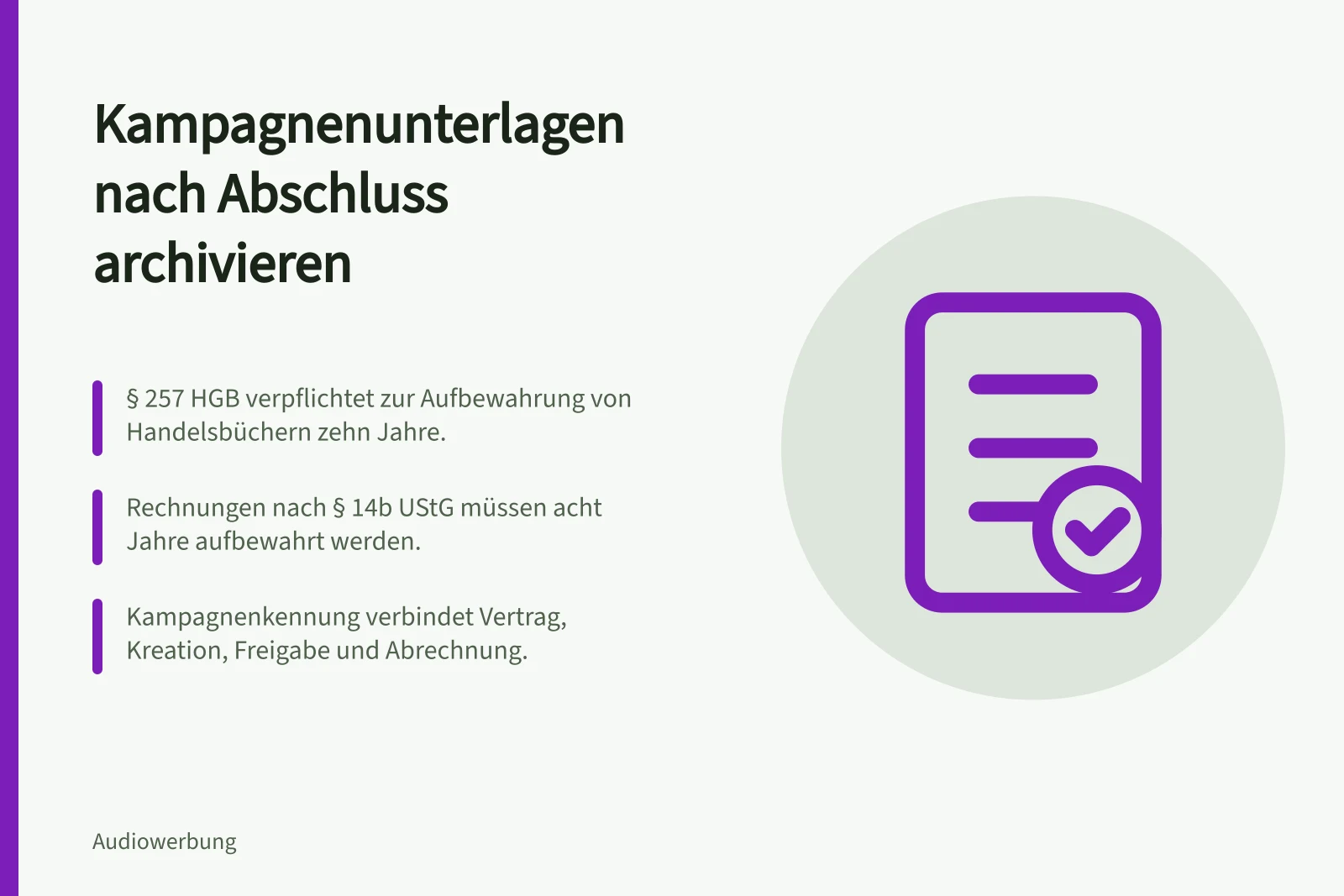 Kampagnenunterlagen nach Abschluss archivieren: § 257 HGB verpflichtet zur Aufbewahrung von Handelsbüchern zehn Jahre.; Rechnungen nach § 14b UStG müssen acht Jahre aufbewahrt werden.; Kampagnenkennung verbindet Vertrag, Kreation, Freigabe und Abrechnung.