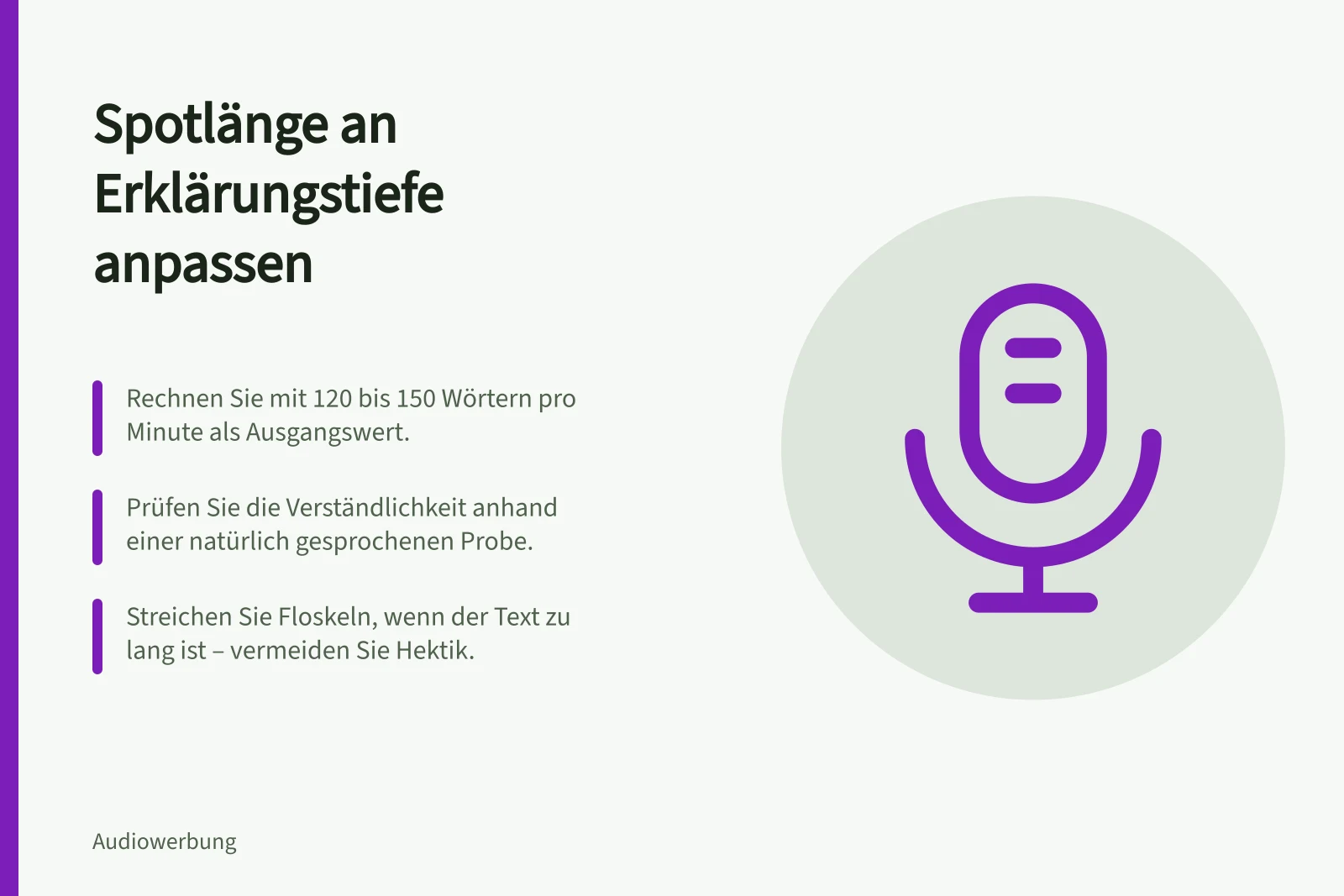 Spotlänge an Erklärungstiefe anpassen: Rechnen Sie mit 120 bis 150 Wörtern pro Minute als Ausgangswert.; Prüfen Sie die Verständlichkeit anhand einer natürlich gesprochenen Probe.; Streichen Sie Floskeln, wenn der Text zu lang ist – vermeiden Sie Hektik.