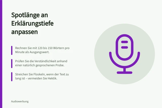 Spotlänge an Erklärungstiefe anpassen: Rechnen Sie mit 120 bis 150 Wörtern pro Minute als Ausgangswert.; Prüfen Sie die Verständlichkeit anhand einer natürlich gesprochenen Probe.; Streichen Sie Floskeln, wenn der Text zu lang ist – vermeiden Sie Hektik. Spotlänge an die Erklärungstiefe anpassen