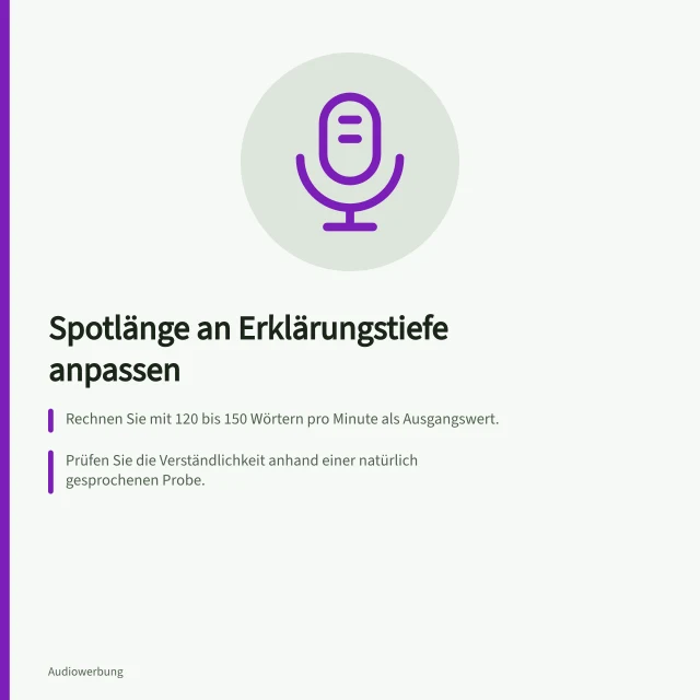 Spotlänge an Erklärungstiefe anpassen: Rechnen Sie mit 120 bis 150 Wörtern pro Minute als Ausgangswert.; Prüfen Sie die Verständlichkeit anhand einer natürlich gesprochenen Probe.; Streichen Sie Floskeln, wenn der Text zu lang ist – vermeiden Sie Hektik. Spotlänge an die Erklärungstiefe anpassen