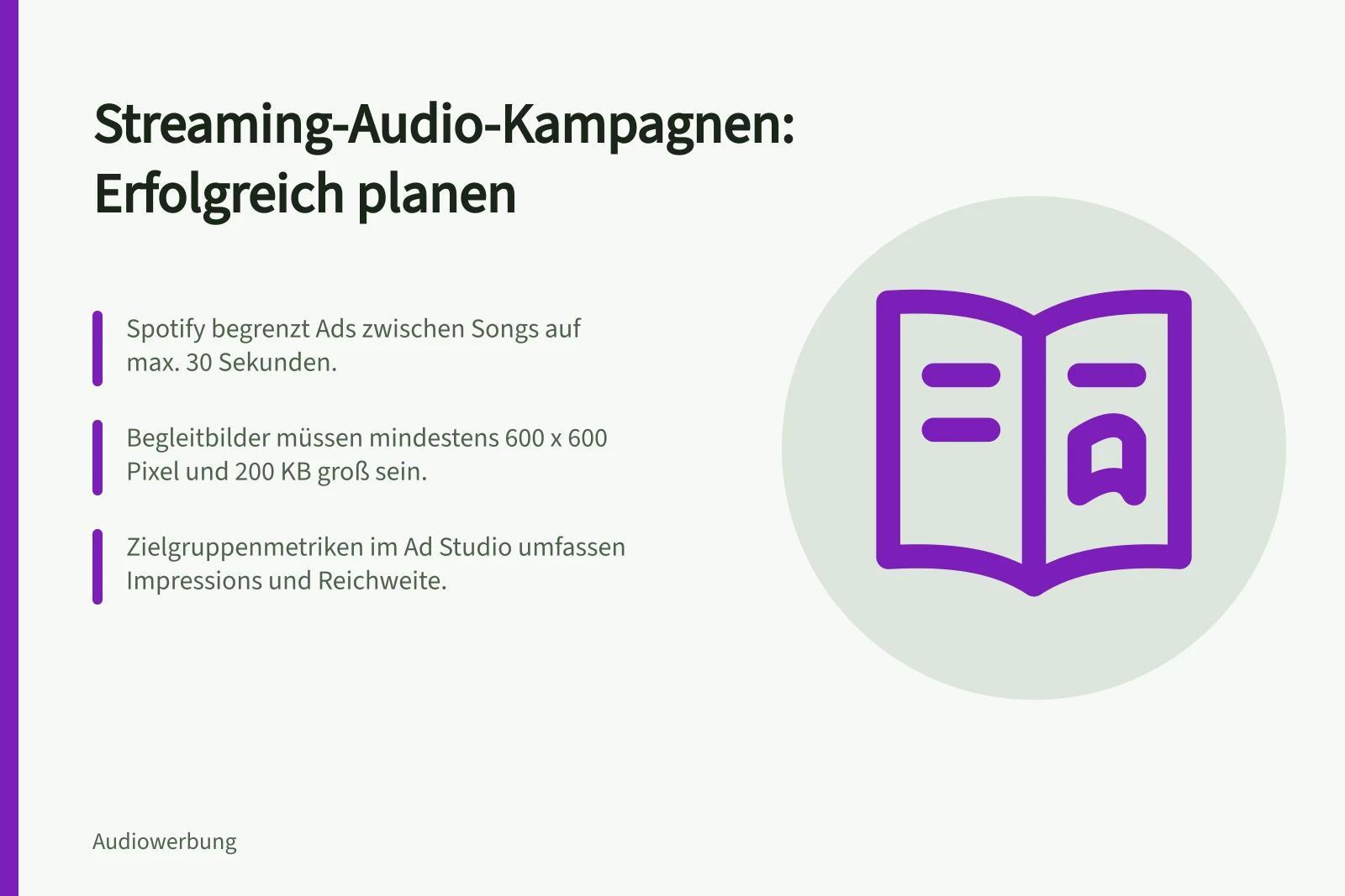 Streaming-Audio-Kampagnen: Erfolgreich planen: Spotify begrenzt Ads zwischen Songs auf max. 30 Sekunden.; Begleitbilder müssen mindestens 600 x 600 Pixel und 200 KB groß sein.; Zielgruppenmetriken im Ad Studio umfassen Impressions und Reichweite.